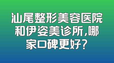 汕尾整形美容医院和伊姿美诊所，哪家口碑更好？