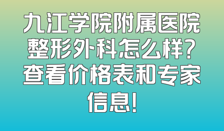九江学院附属医院整形外科怎么样？查看价格表和专家信息！
