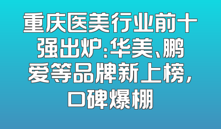 重庆医美行业前十强出炉：华美、鹏爱等品牌新上榜，口碑爆棚