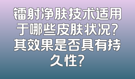 镭射净肤技术适用于哪些皮肤状况？其效果是否具有持久性？
