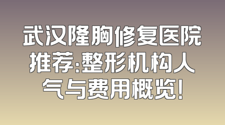 武汉隆胸修复医院推荐：整形机构人气与费用概览！