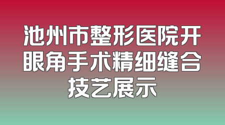池州市整形医院开眼角手术精细缝合技艺展示