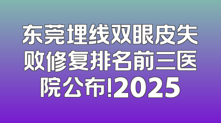 东莞埋线双眼皮失败修复排名前三医院公布!2025