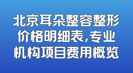 北京耳朵整容整形价格明细表，专业机构项目费用概览