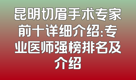 昆明切眉手术专家前十详细介绍：专业医师强榜排名及介绍
