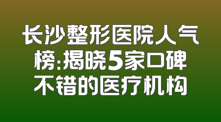 长沙整形医院人气榜：揭晓5家口碑不错的医疗机构