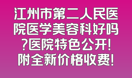 江州市第二人民医院医学美容科好吗？医院特色公开！附全新价格收费！