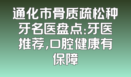 通化市骨质疏松种牙名医盘点：牙医推荐，口腔健康有保障