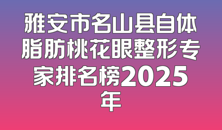 雅安市名山县自体脂肪桃花眼整形专家排名榜2025年