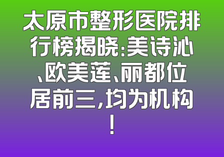 太原市整形医院排行榜揭晓：美诗沁、欧美莲、丽都位居前三，均为机构！
