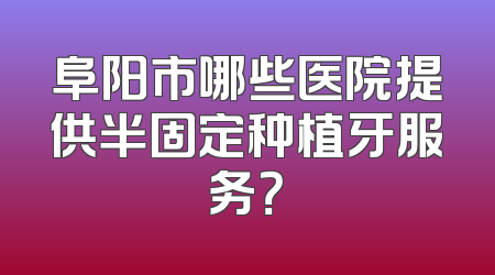 阜阳市哪些医院提供半固定种植牙服务？