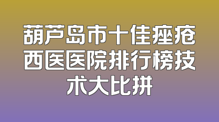 葫芦岛市十佳痤疮西医医院排行榜技术大比拼