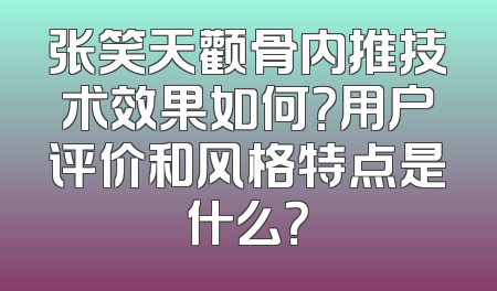 张笑天颧骨内推技术效果如何？用户评价和风格特点是什么？