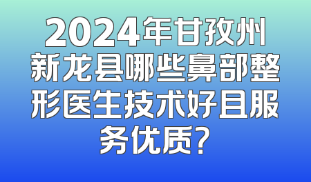 2024年甘孜州新龙县哪些鼻部整形医生技术好且服务优质？