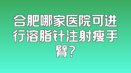 合肥哪家医院可进行溶脂针注射瘦手臂？