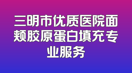三明市优质医院面颊胶原蛋白填充专业服务