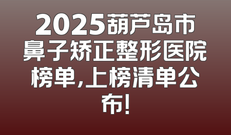 2025葫芦岛市鼻子矫正整形医院榜单，上榜清单公布！