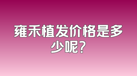 雍禾植发价格是多少呢？