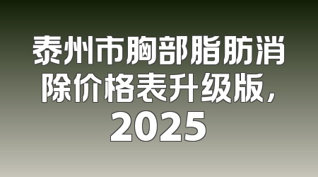泰州市胸部脂肪消除价格表升级版，2025