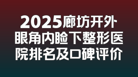 2025廊坊开外眼角内睑下整形医院排名及口碑评价