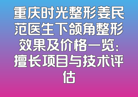 重庆时光整形姜民范医生下颌角整形效果及价格一览：擅长项目与技术评估