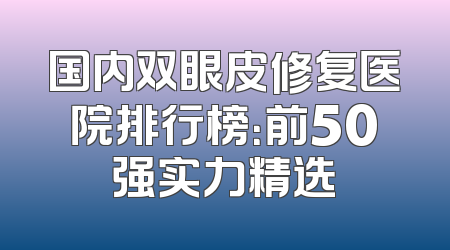 国内双眼皮修复医院排行榜：前50强实力精选
