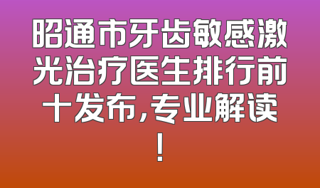 昭通市牙齿敏感激光治疗医生排行前十发布，专业解读！