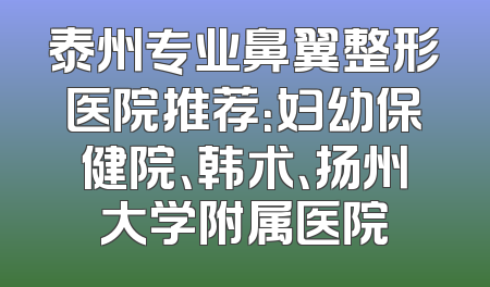 泰州专业鼻翼整形医院推荐：妇幼保健院、韩术、扬州大学附属医院