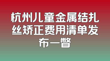 杭州儿童金属结扎丝矫正费用清单发布一瞥