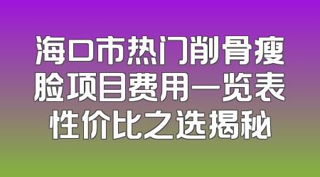 海口市热门削骨瘦脸项目费用一览表性价比之选揭秘