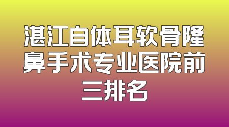 湛江自体耳软骨隆鼻手术专业医院前三排名