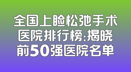 全国上睑松弛手术医院排行榜：揭晓前50强医院名单
