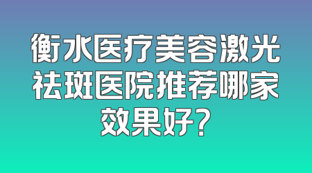 衡水医疗美容激光祛斑医院推荐哪家效果好？