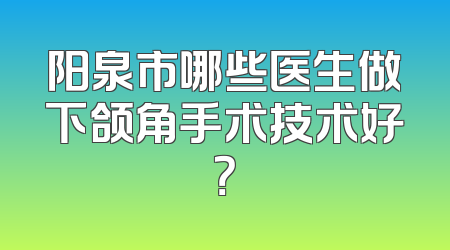 阳泉市哪些医生做下颌角手术技术好？