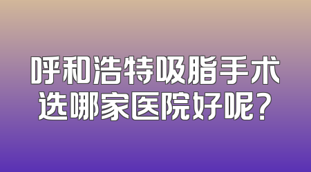 呼和浩特吸脂手术选哪家医院好呢？
