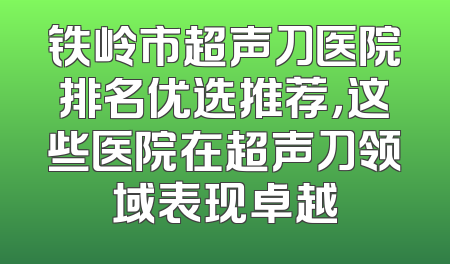 铁岭市超声刀医院排名优选推荐，这些医院在超声刀领域表现卓越