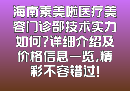 海南素美啦医疗美容门诊部技术实力如何？详细介绍及价格信息一览，精彩不容错过！