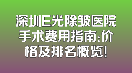 深圳E光除皱医院手术费用指南：价格及排名概览！