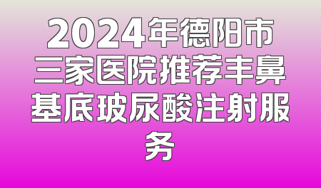 2024年德阳市三家医院推荐丰鼻基底玻尿酸注射服务