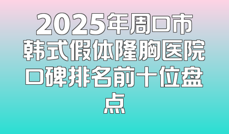 2025年周口市韩式假体隆胸医院口碑排名前十位盘点