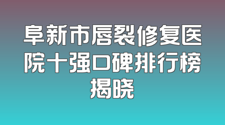 阜新市唇裂修复医院十强口碑排行榜揭晓