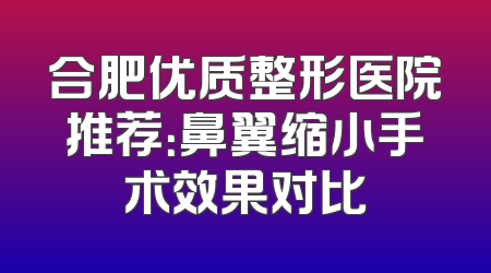 合肥优质整形医院推荐：鼻翼缩小手术效果对比
