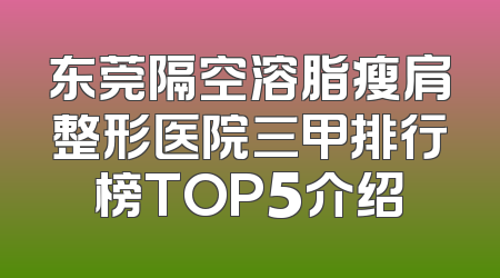 东莞隔空溶脂瘦肩整形医院三甲排行榜TOP5介绍