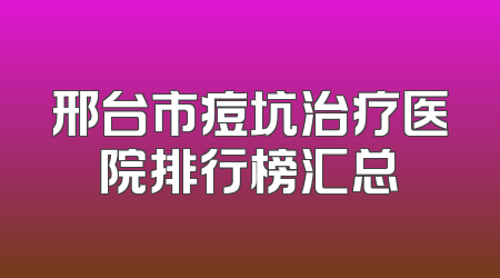 邢台市痘坑治疗医院排行榜汇总