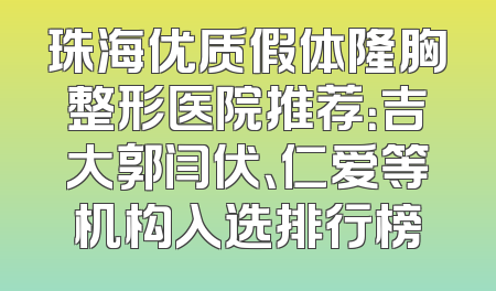 珠海优质假体隆胸整形医院推荐：吉大郭闫伏、仁爱等机构入选排行榜