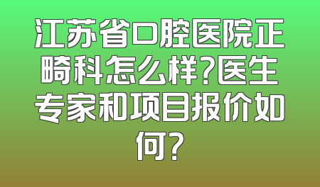 江苏省口腔医院正畸科怎么样？医生专家和项目报价如何？
