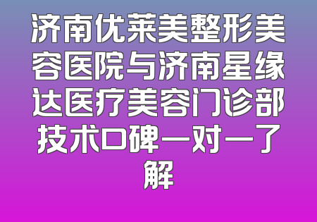 济南优莱美整形美容医院与济南星缘达医疗美容门诊部技术口碑一对一了解