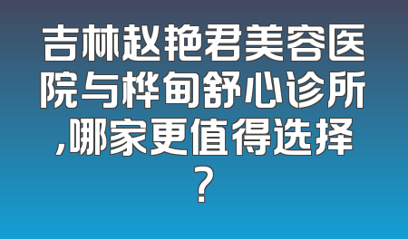 吉林赵艳君美容医院与桦甸舒心诊所，哪家更值得选择？