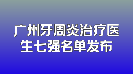 广州牙周炎治疗医生七强名单发布