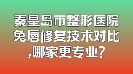 秦皇岛市整形医院兔唇修复技术对比，哪家更专业？